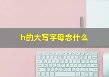 h的大写字母念什么