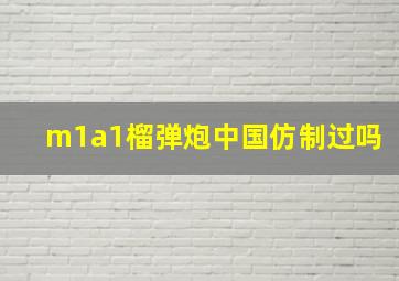 m1a1榴弹炮中国仿制过吗