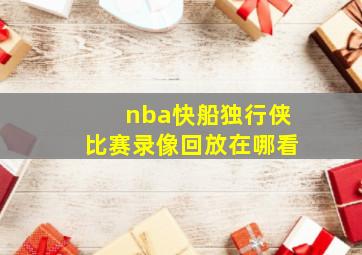 nba快船独行侠比赛录像回放在哪看