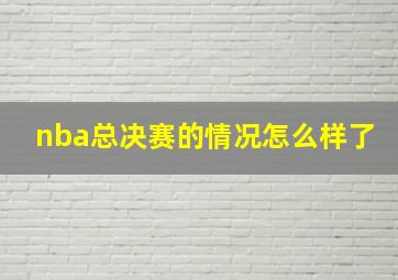 nba总决赛的情况怎么样了