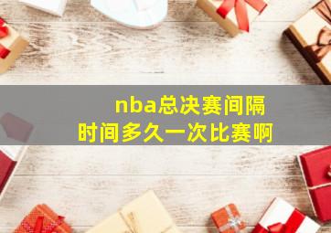 nba总决赛间隔时间多久一次比赛啊