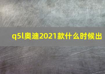 q5l奥迪2021款什么时候出