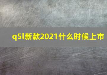 q5l新款2021什么时候上市