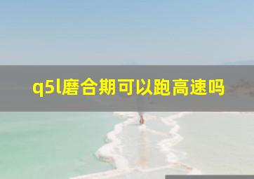 q5l磨合期可以跑高速吗