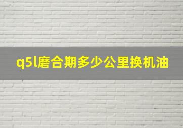 q5l磨合期多少公里换机油