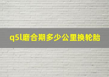 q5l磨合期多少公里换轮胎