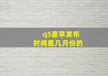 q5最早发布时间是几月份的