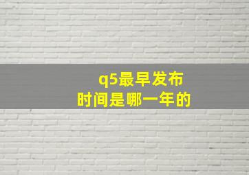 q5最早发布时间是哪一年的