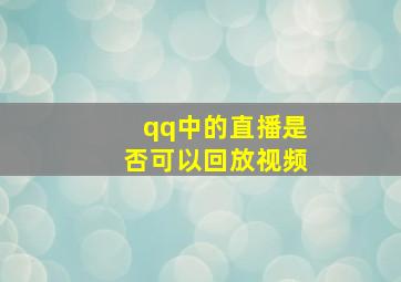 qq中的直播是否可以回放视频