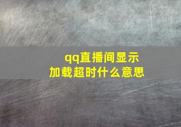 qq直播间显示加载超时什么意思