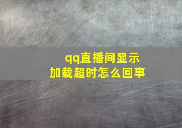 qq直播间显示加载超时怎么回事