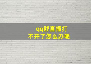 qq群直播打不开了怎么办呢