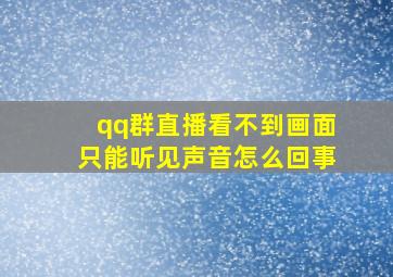 qq群直播看不到画面只能听见声音怎么回事