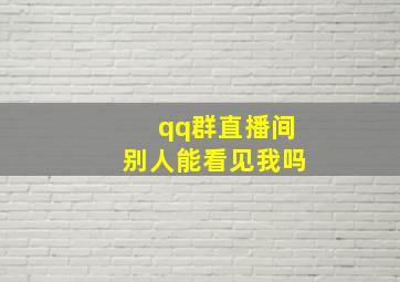 qq群直播间别人能看见我吗