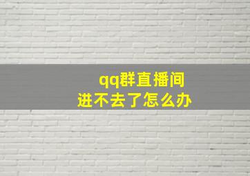 qq群直播间进不去了怎么办