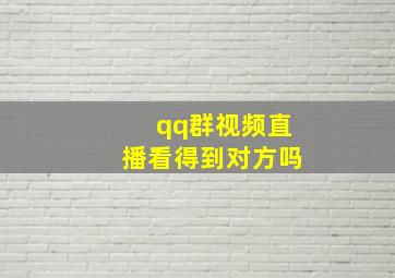 qq群视频直播看得到对方吗