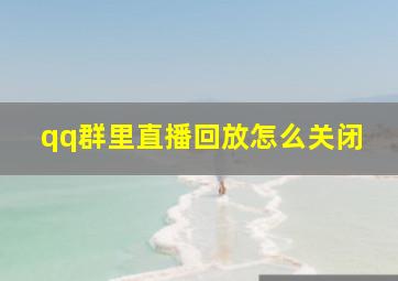 qq群里直播回放怎么关闭