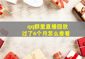 qq群里直播回放过了6个月怎么查看