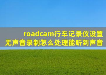 roadcam行车记录仪设置无声音录制怎么处理能听到声音