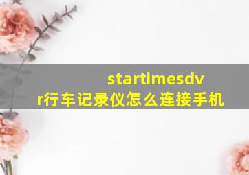 startimesdvr行车记录仪怎么连接手机