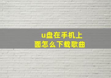 u盘在手机上面怎么下载歌曲