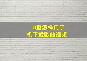 u盘怎样用手机下载歌曲视频