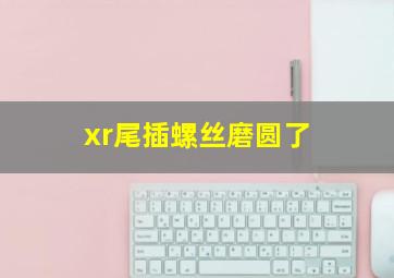 xr尾插螺丝磨圆了