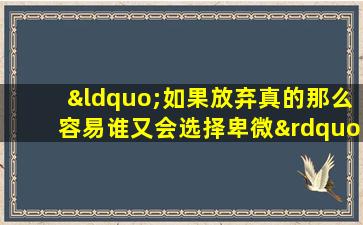 “如果放弃真的那么容易谁又会选择卑微”