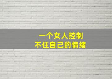 一个女人控制不住自己的情绪