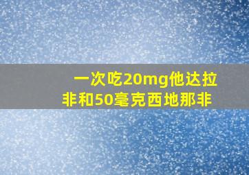 一次吃20mg他达拉非和50毫克西地那非