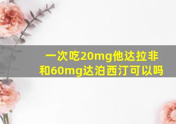 一次吃20mg他达拉非和60mg达泊西汀可以吗