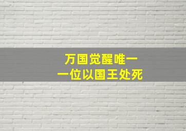 万国觉醒唯一一位以国王处死