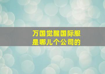 万国觉醒国际服是哪儿个公司的