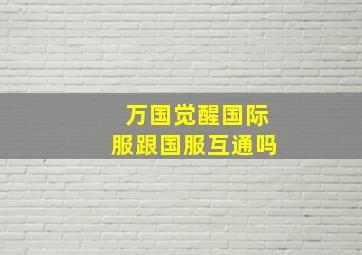 万国觉醒国际服跟国服互通吗