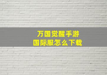 万国觉醒手游国际服怎么下载