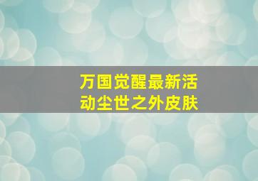 万国觉醒最新活动尘世之外皮肤