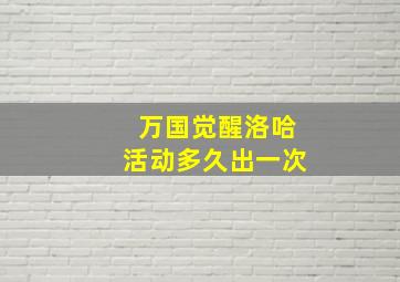 万国觉醒洛哈活动多久出一次