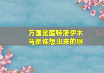 万国觉醒特洛伊木马是谁想出来的啊