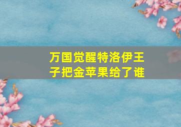 万国觉醒特洛伊王子把金苹果给了谁