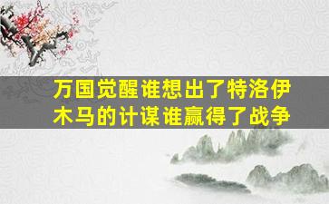 万国觉醒谁想出了特洛伊木马的计谋谁赢得了战争