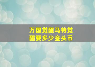 万国觉醒马特觉醒要多少金头币