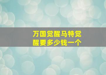 万国觉醒马特觉醒要多少钱一个