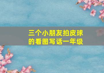 三个小朋友拍皮球的看图写话一年级