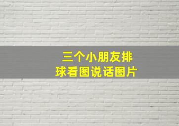 三个小朋友排球看图说话图片