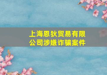 上海恩狄贸易有限公司涉嫌诈骗案件