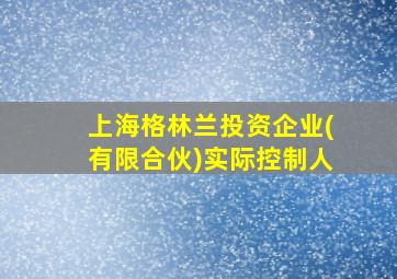 上海格林兰投资企业(有限合伙)实际控制人