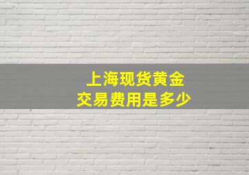 上海现货黄金交易费用是多少