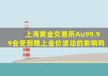 上海黄金交易所Au99.99会受到晚上金价波动的影响吗