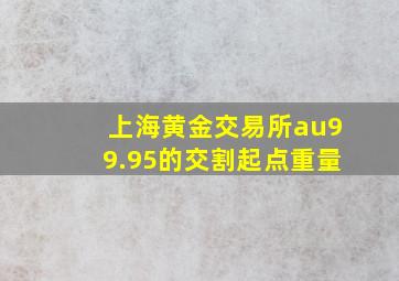 上海黄金交易所au99.95的交割起点重量