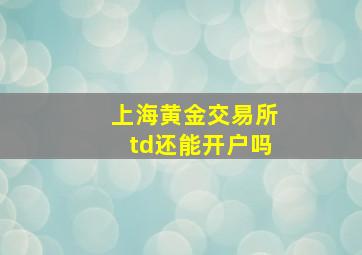 上海黄金交易所td还能开户吗